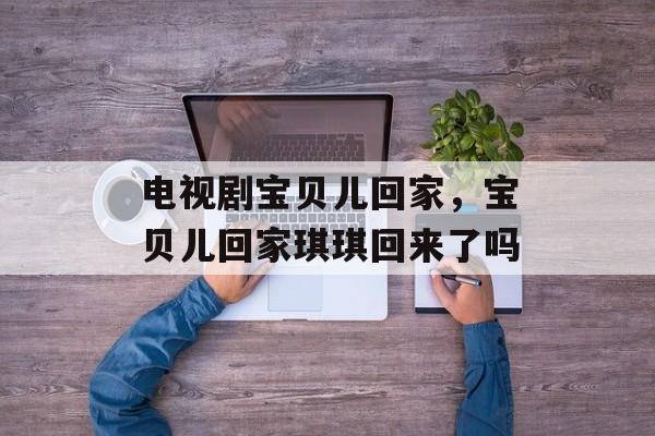 电视剧宝贝儿回家，宝贝儿回家琪琪回来了吗-第1张图片-