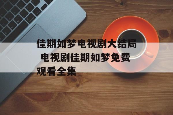 佳期如梦电视剧大结局 电视剧佳期如梦免费观看全集-第1张图片-