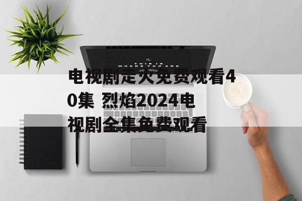 电视剧走火免费观看40集 烈焰2024电视剧全集免费观看-第1张图片-