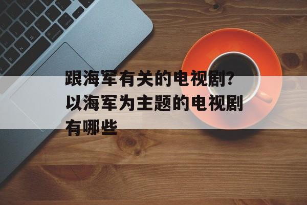 跟海军有关的电视剧？以海军为主题的电视剧有哪些-第1张图片-