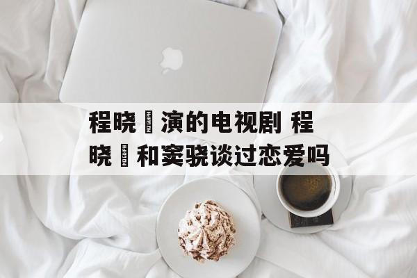 程晓玥演的电视剧 程晓玥和窦骁谈过恋爱吗-第1张图片-