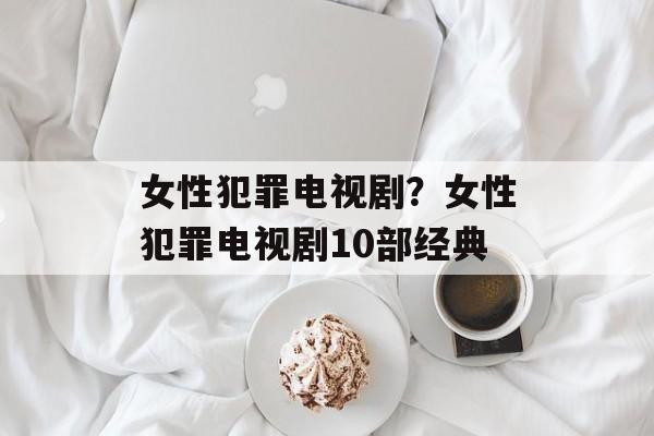 女性犯罪电视剧？女性犯罪电视剧10部经典-第1张图片-