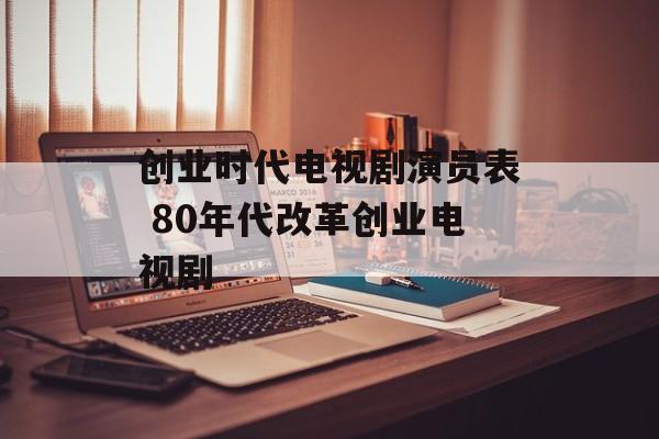 创业时代电视剧演员表 80年代改革创业电视剧-第1张图片-