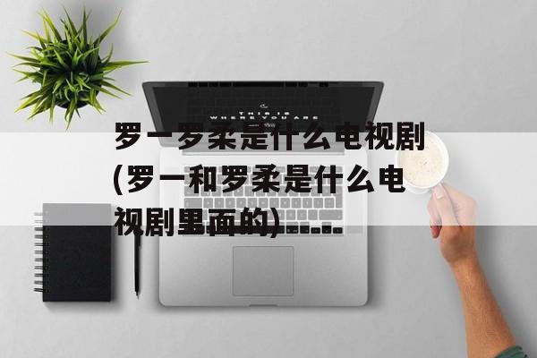 罗一罗柔是什么电视剧(罗一和罗柔是什么电视剧里面的)-第1张图片-
