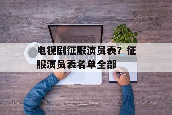 电视剧征服演员表？征服演员表名单全部-第1张图片-