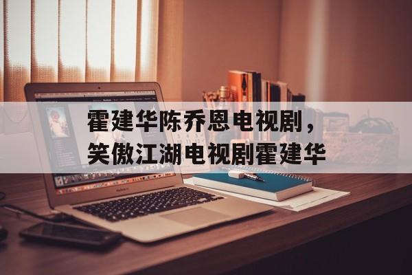 霍建华陈乔恩电视剧，笑傲江湖电视剧霍建华-第1张图片-