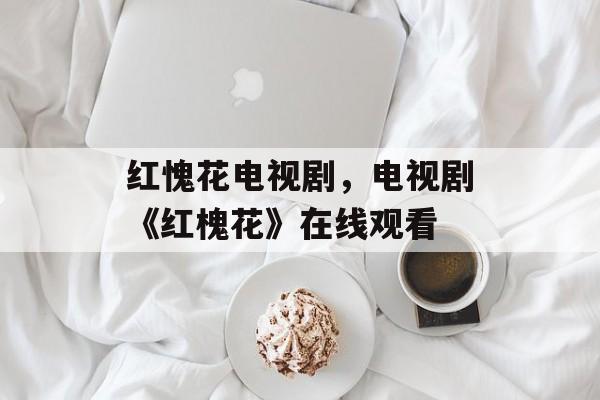红愧花电视剧，电视剧《红槐花》在线观看-第1张图片-