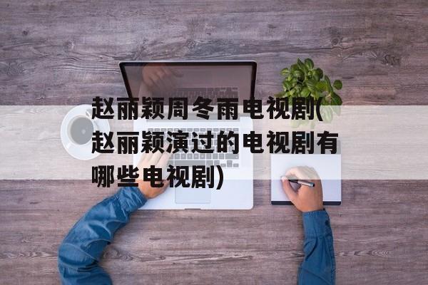 赵丽颖周冬雨电视剧(赵丽颖演过的电视剧有哪些电视剧)-第1张图片-