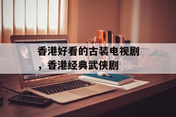 香港好看的古装电视剧，香港经典武侠剧-第1张图片-