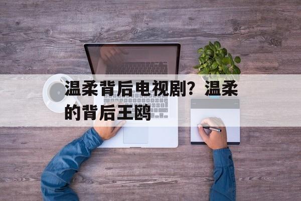 温柔背后电视剧？温柔的背后王鸥-第1张图片-