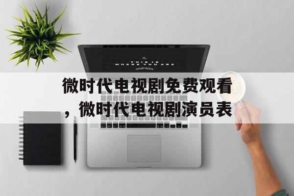 微时代电视剧免费观看，微时代电视剧演员表-第1张图片-