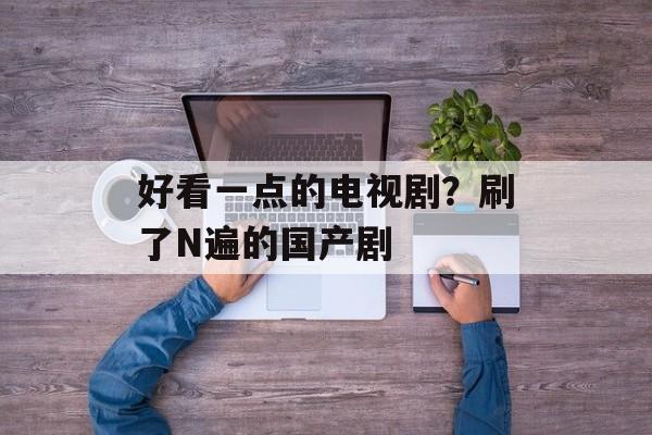 好看一点的电视剧？刷了N遍的国产剧-第1张图片-