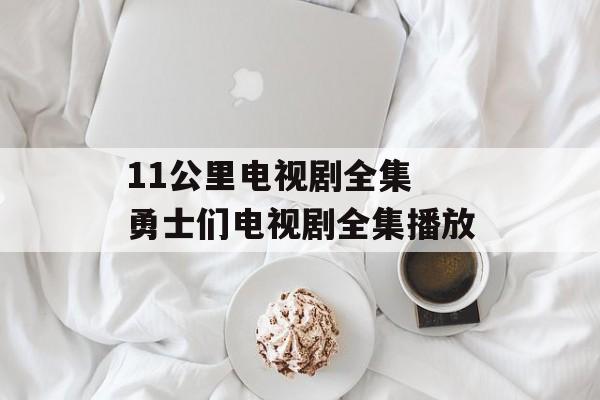 11公里电视剧全集 勇士们电视剧全集播放-第1张图片-