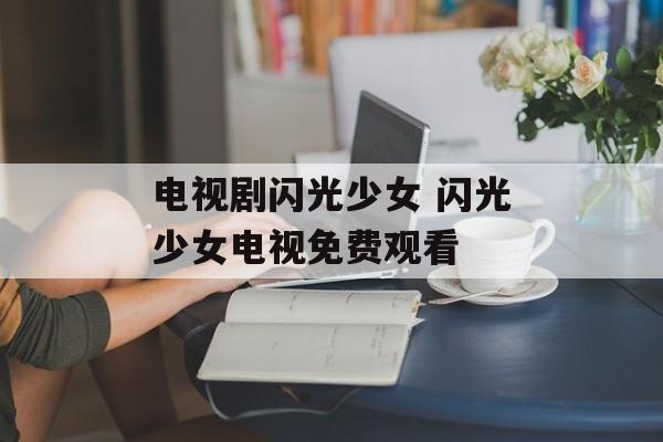 电视剧闪光少女 闪光少女电视免费观看-第1张图片-