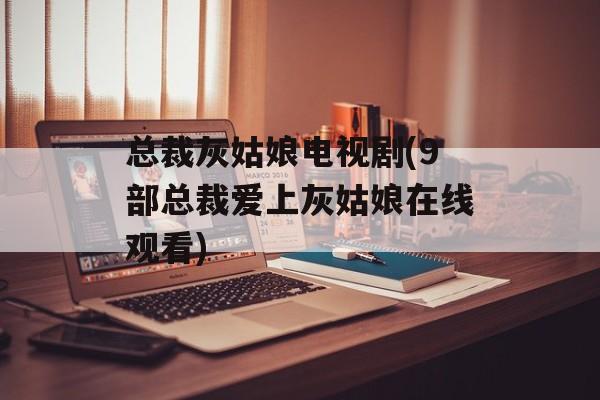 总裁灰姑娘电视剧(9部总裁爱上灰姑娘在线观看)-第1张图片-