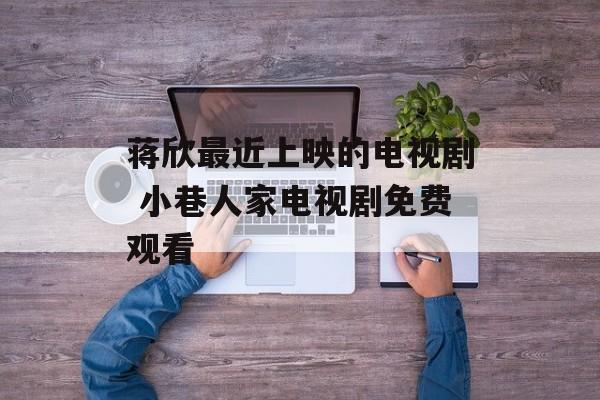 蒋欣最近上映的电视剧 小巷人家电视剧免费观看-第1张图片-
