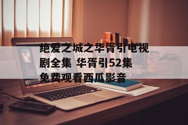 绝爱之城之华胥引电视剧全集 华胥引52集免费观看西瓜影音-第1张图片-