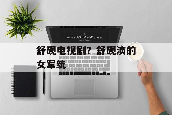 舒砚电视剧？舒砚演的女军统-第1张图片-