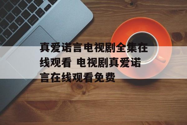 真爱诺言电视剧全集在线观看 电视剧真爱诺言在线观看免费-第1张图片-