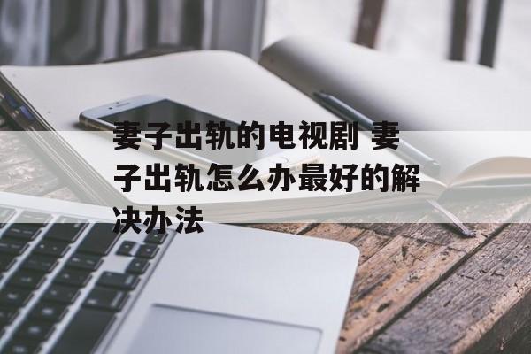 妻子出轨的电视剧 妻子出轨怎么办最好的解决办法-第1张图片-
