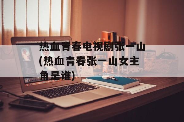 热血青春电视剧张一山(热血青春张一山女主角是谁)-第1张图片-