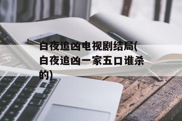 白夜追凶电视剧结局(白夜追凶一家五口谁杀的)-第1张图片-