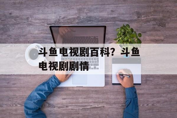 斗鱼电视剧百科？斗鱼电视剧剧情-第1张图片-