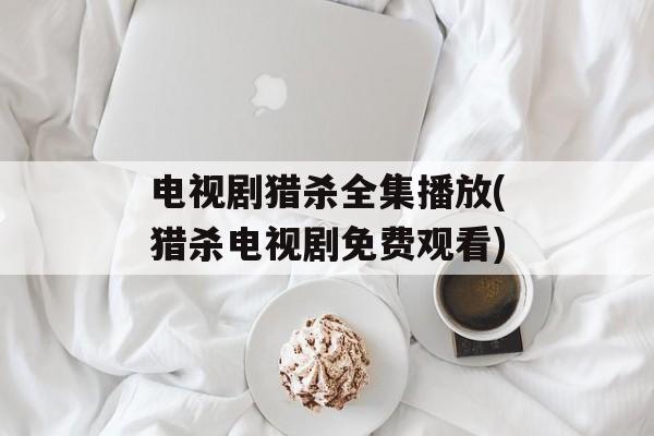电视剧猎杀全集播放(猎杀电视剧免费观看)-第1张图片-