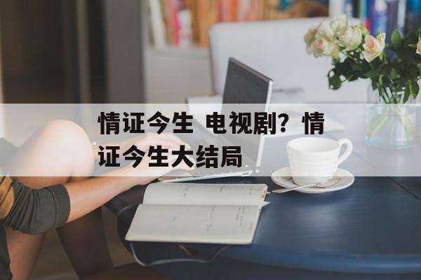 情证今生 电视剧？情证今生大结局-第1张图片-