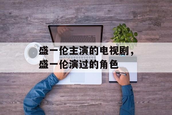 盛一伦主演的电视剧，盛一伦演过的角色-第1张图片-