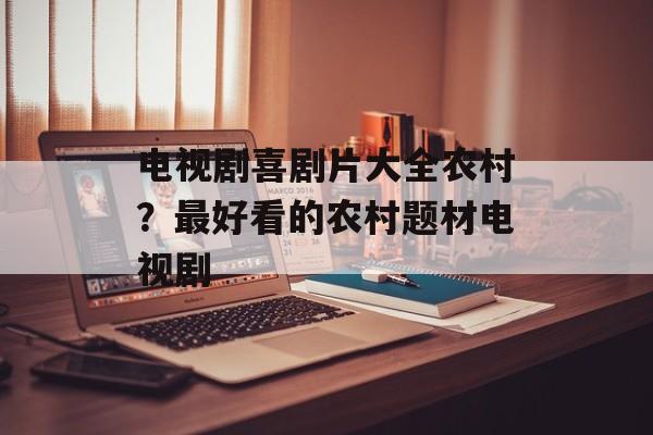 电视剧喜剧片大全农村？最好看的农村题材电视剧-第1张图片-