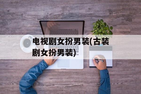 电视剧女扮男装(古装剧女扮男装)-第1张图片-