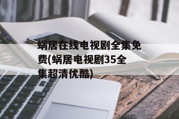 蜗居在线电视剧全集免费(蜗居电视剧35全集超清优酷)-第1张图片-