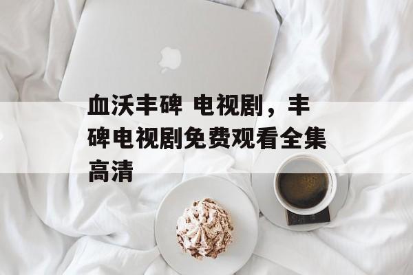 血沃丰碑 电视剧，丰碑电视剧免费观看全集高清-第1张图片-
