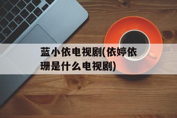 蓝小依电视剧(依婷依珊是什么电视剧)-第1张图片-