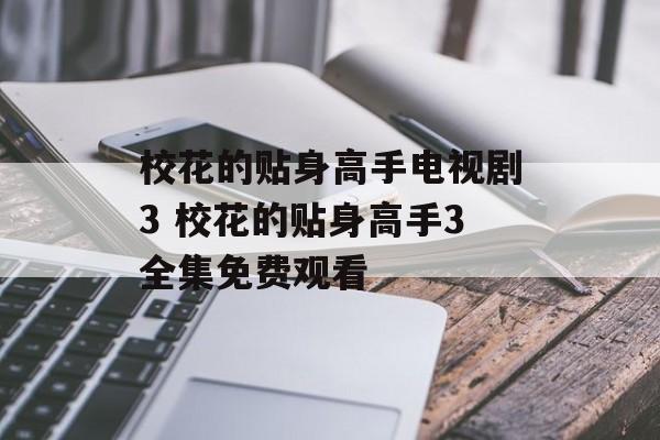 校花的贴身高手电视剧3 校花的贴身高手3全集免费观看-第1张图片-