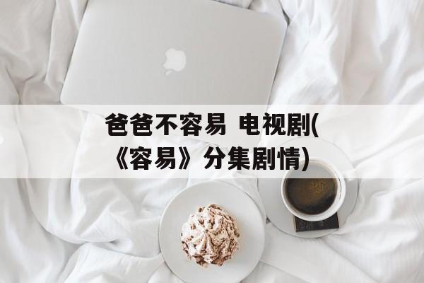 爸爸不容易 电视剧(《容易》分集剧情)-第1张图片-