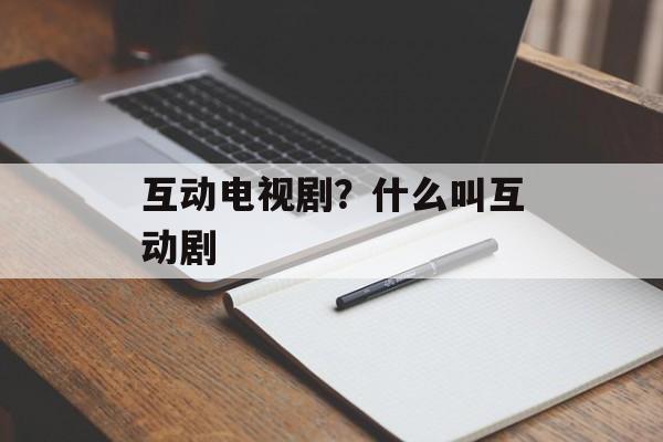 互动电视剧？什么叫互动剧-第1张图片-