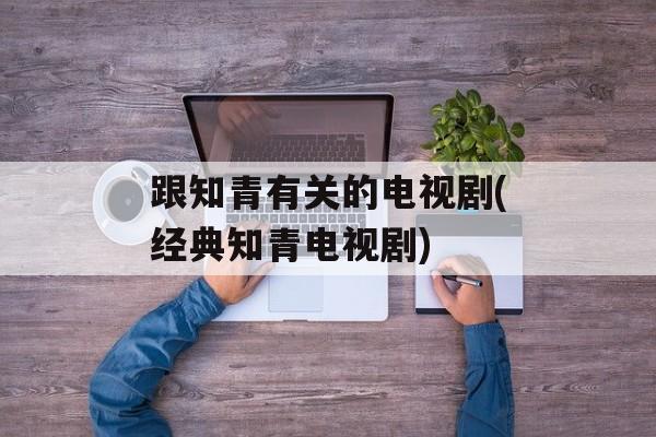 跟知青有关的电视剧(经典知青电视剧)-第1张图片-