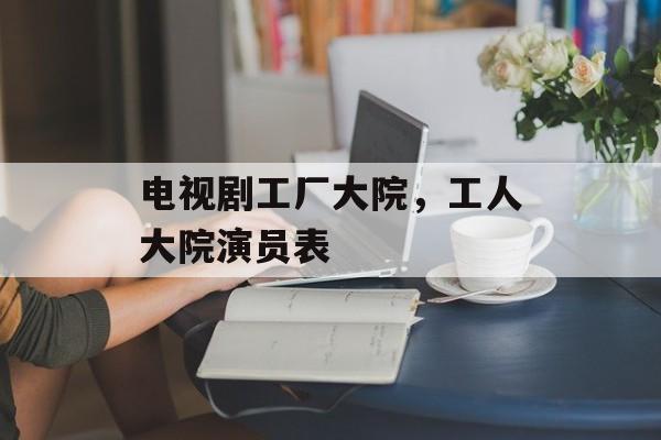 电视剧工厂大院，工人大院演员表-第1张图片-