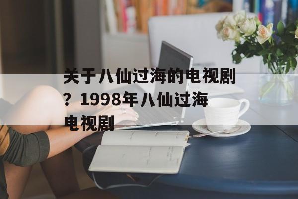 关于八仙过海的电视剧？1998年八仙过海电视剧-第1张图片-
