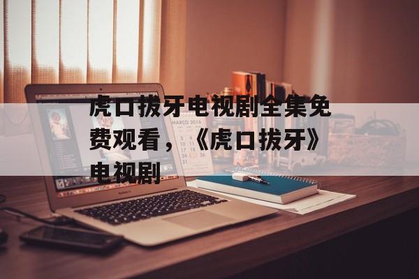 虎口拔牙电视剧全集免费观看，《虎口拔牙》电视剧-第1张图片-
