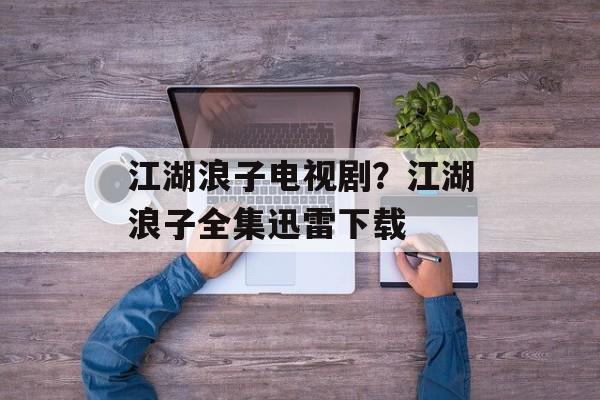 江湖浪子电视剧？江湖浪子全集迅雷下载-第1张图片-