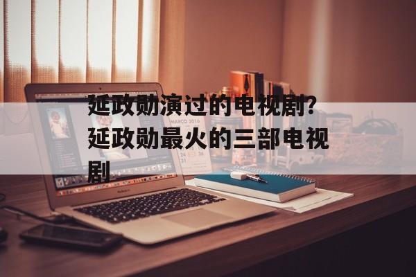 延政勋演过的电视剧？延政勋最火的三部电视剧-第1张图片-