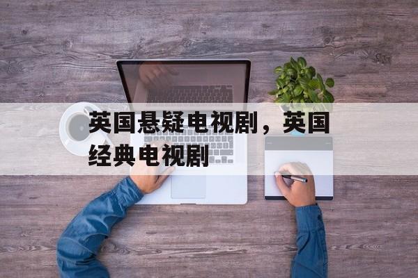 英国悬疑电视剧，英国经典电视剧-第1张图片-