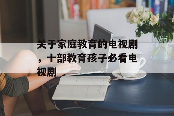 关于家庭教育的电视剧，十部教育孩子必看电视剧-第1张图片-
