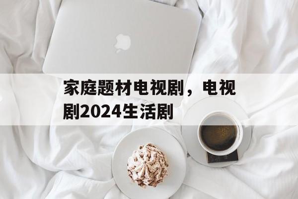 家庭题材电视剧，电视剧2024生活剧-第1张图片-