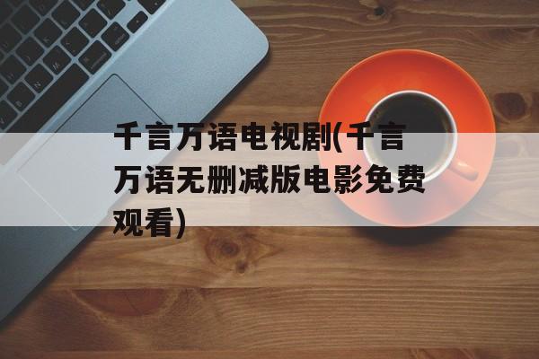 千言万语电视剧(千言万语无删减版电影免费观看)-第1张图片-