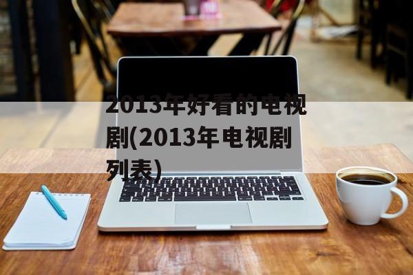 2013年好看的电视剧(2013年电视剧列表)-第1张图片-
