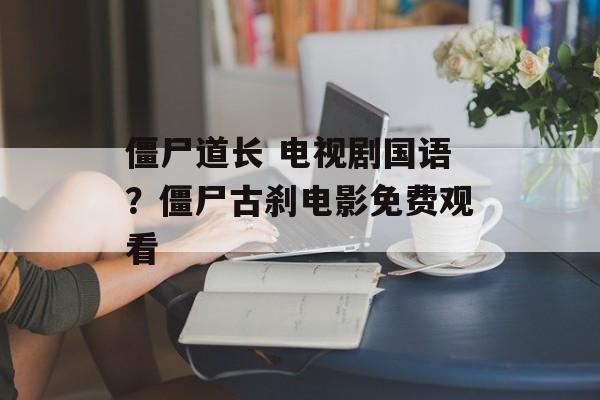 僵尸道长 电视剧国语？僵尸古刹电影免费观看-第1张图片-